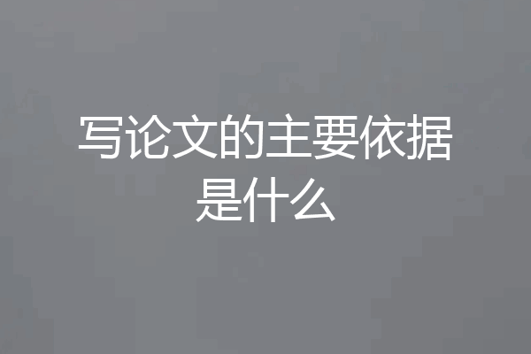 写论文的主要依据是什么