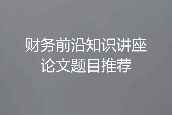 财务前沿知识讲座论文题目推荐