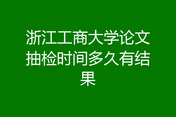 浙江工商大学论文抽检时间多久有结果