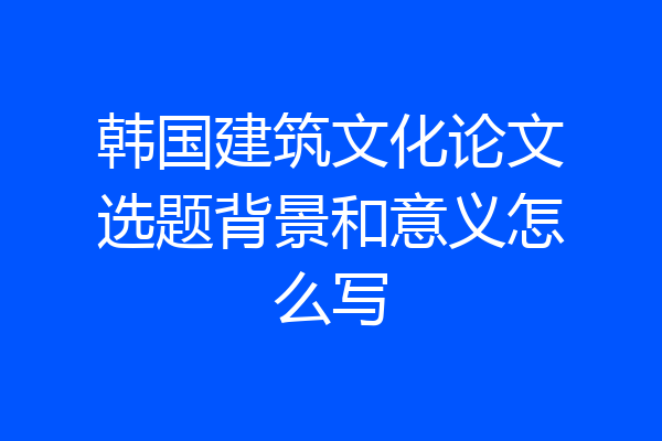 韩国建筑文化论文选题背景和意义怎么写