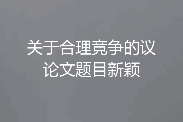 关于合理竞争的议论文题目新颖