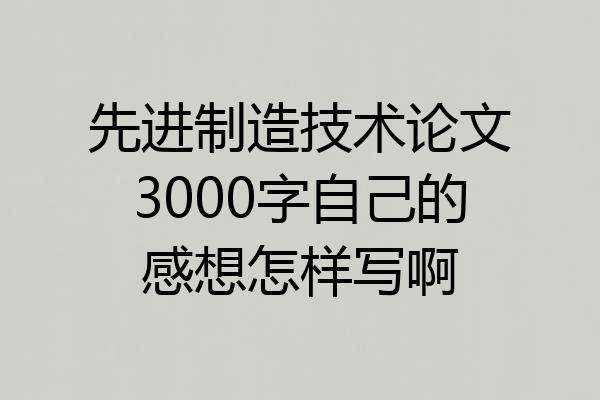 先进制造技术论文3000字自己的感想怎样写啊