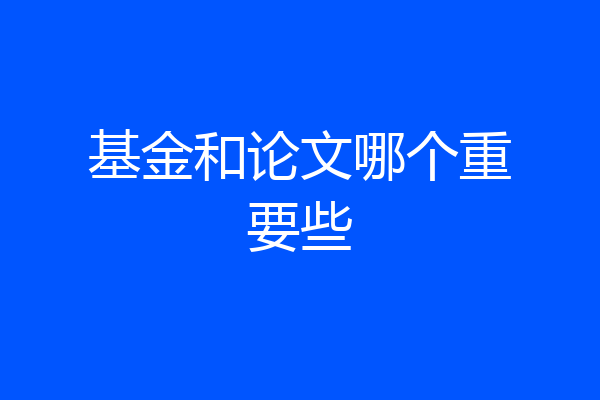 基金和论文哪个重要些