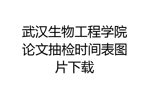 武汉生物工程学院论文抽检时间表图片下载