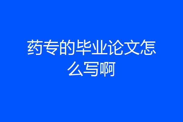 药专的毕业论文怎么写啊