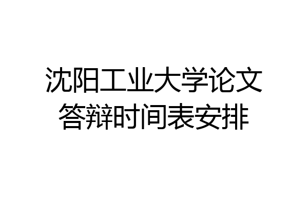 沈阳工业大学论文答辩时间表安排