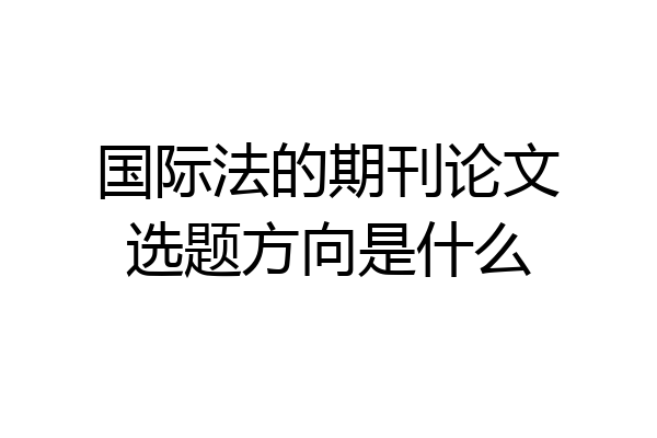 国际法的期刊论文选题方向是什么