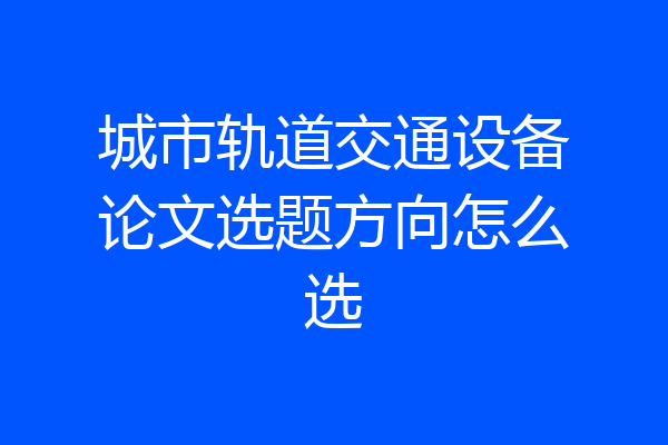 城市轨道交通设备论文选题方向怎么选