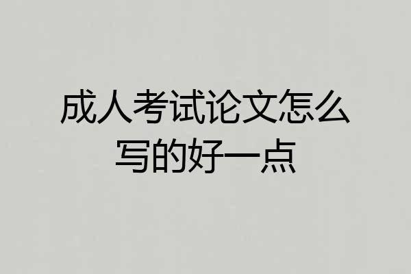 成人考试论文怎么写的好一点