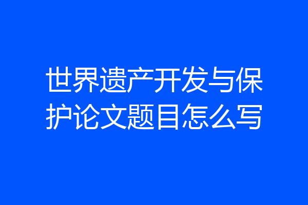 世界遗产开发与保护论文题目怎么写