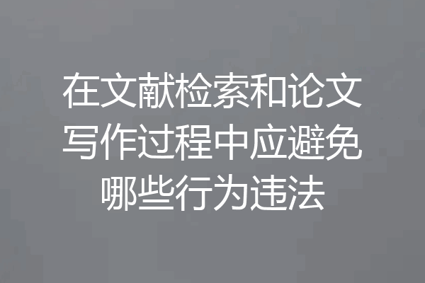 在文献检索和论文写作过程中应避免哪些行为违法