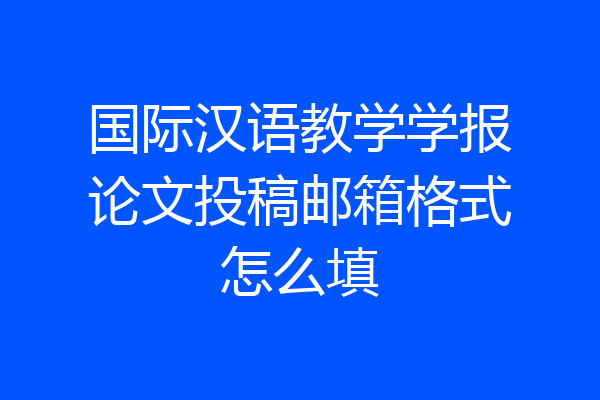国际汉语教学学报论文投稿邮箱格式怎么填