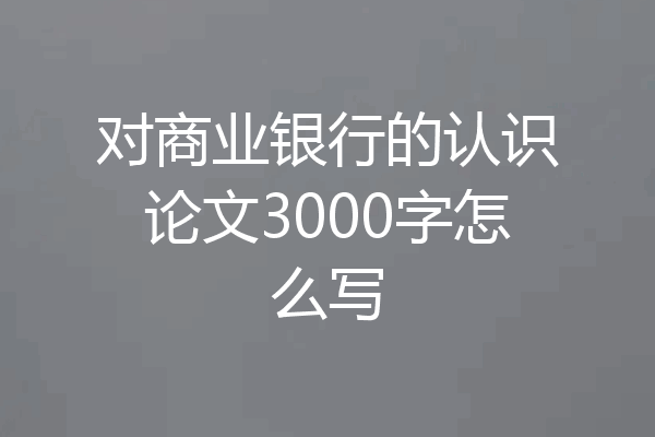 对商业银行的认识论文3000字怎么写