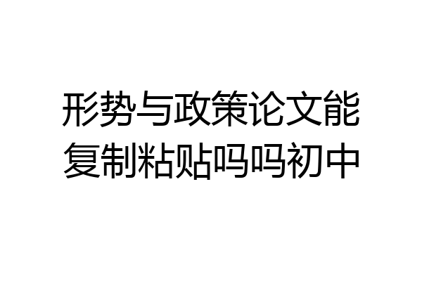 形势与政策论文能复制粘贴吗吗初中