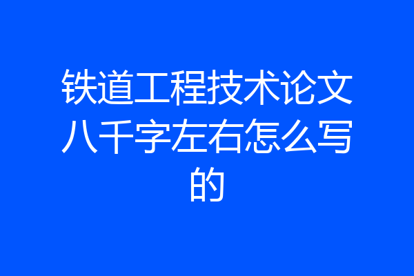 铁道工程技术论文八千字左右怎么写的