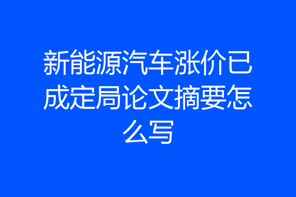 新能源汽车涨价已成定局论文摘要怎么写