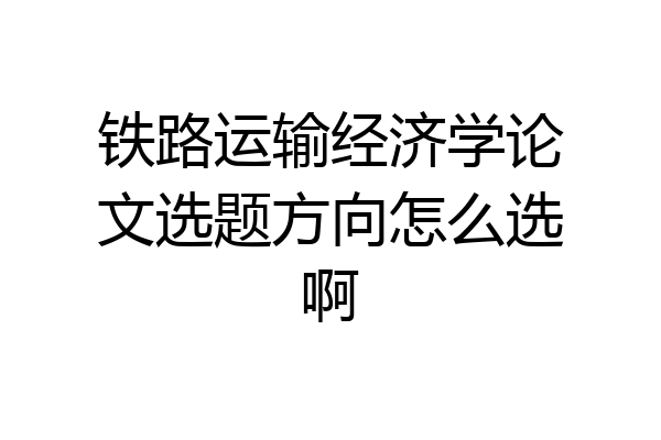 铁路运输经济学论文选题方向怎么选啊