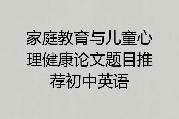 家庭教育与儿童心理健康论文题目推荐初中英语