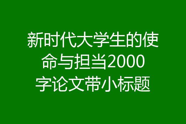 新时代大学生的使命与担当2000字论文带小标题