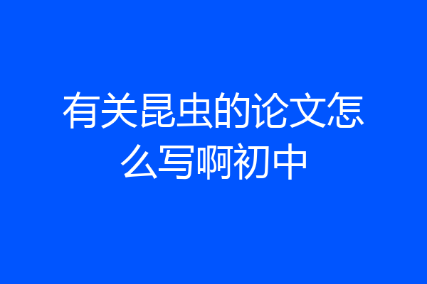有关昆虫的论文怎么写啊初中