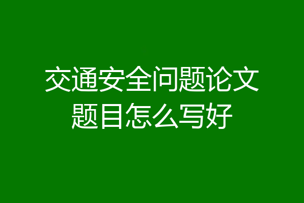 交通安全问题论文题目怎么写好