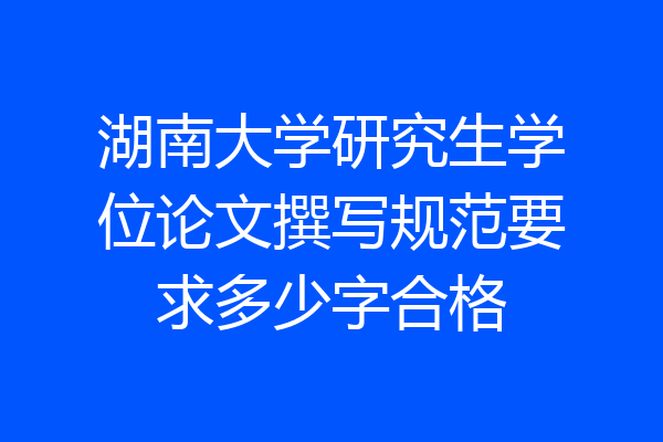 湖南大学研究生学位论文撰写规范要求多少字合格