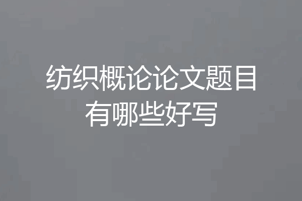 纺织概论论文题目有哪些好写