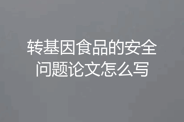 转基因食品的安全问题论文怎么写