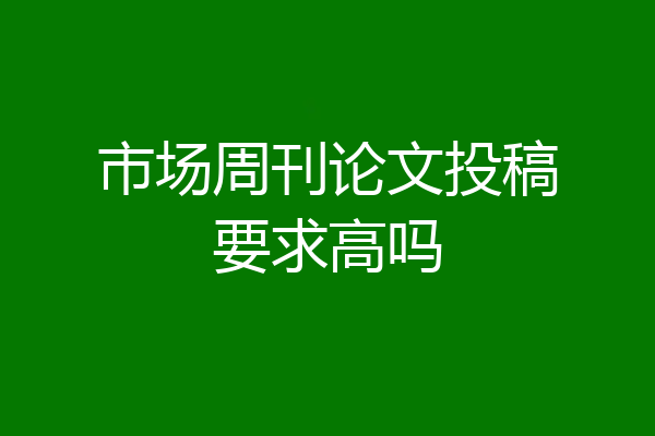 市场周刊论文投稿要求高吗