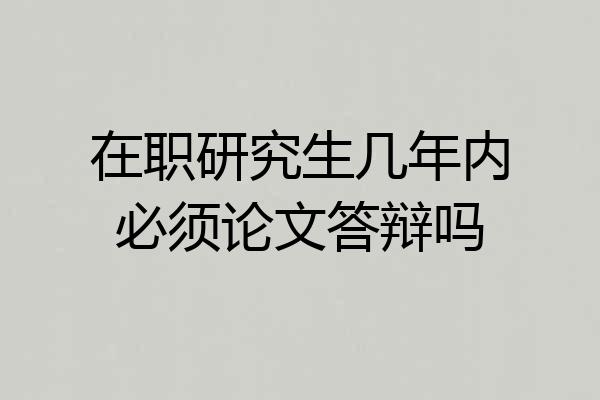 在职研究生几年内必须论文答辩吗