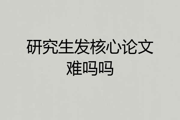 研究生发核心论文难吗吗