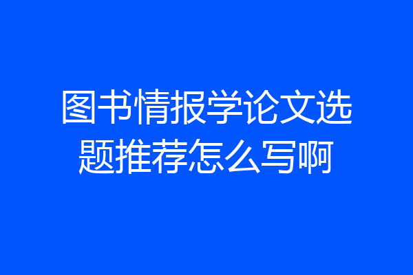 图书情报学论文选题推荐怎么写啊