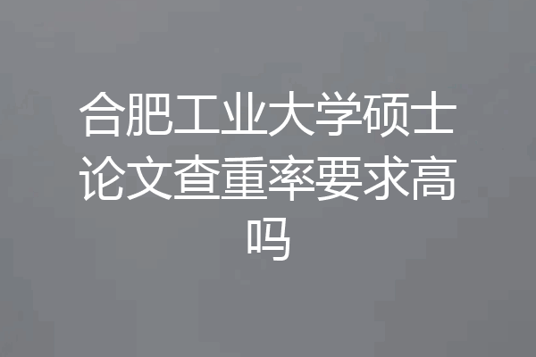 合肥工业大学硕士论文查重率要求高吗