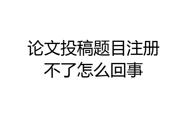 论文投稿题目注册不了怎么回事