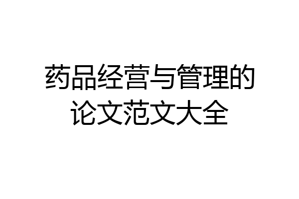 药品经营与管理的论文范文大全