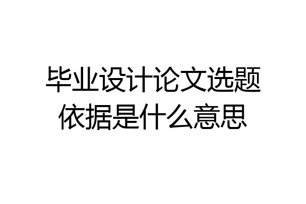 毕业设计论文选题依据是什么意思
