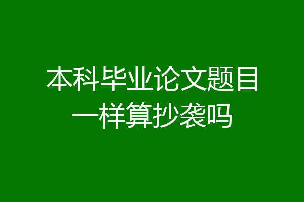 本科毕业论文题目一样算抄袭吗
