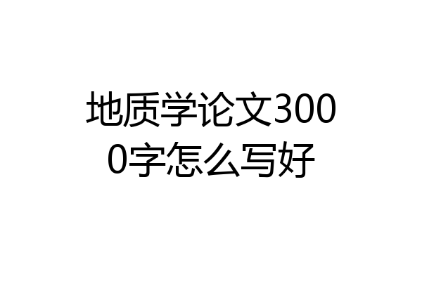 地质学论文3000字怎么写好