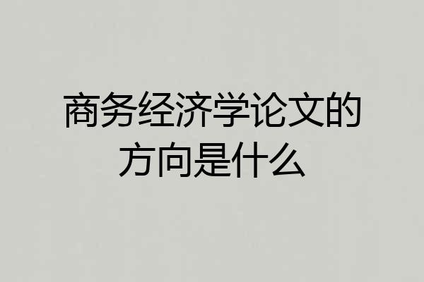 商务经济学论文的方向是什么