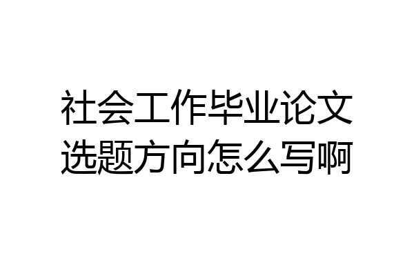 社会工作毕业论文选题方向怎么写啊