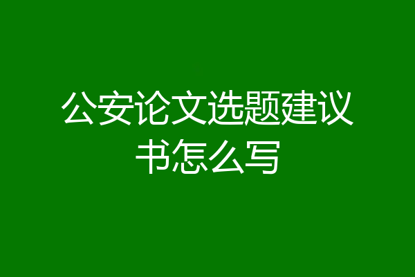 公安论文选题建议书怎么写