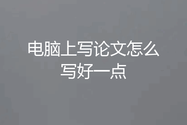 电脑上写论文怎么写好一点