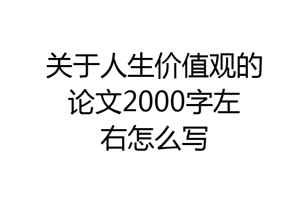 关于人生价值观的论文2000字左右怎么写