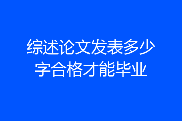综述论文发表多少字合格才能毕业