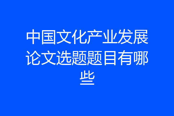 中国文化产业发展论文选题题目有哪些