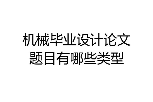 机械毕业设计论文题目有哪些类型