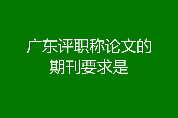 广东评职称论文的期刊要求是