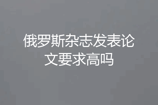 俄罗斯杂志发表论文要求高吗