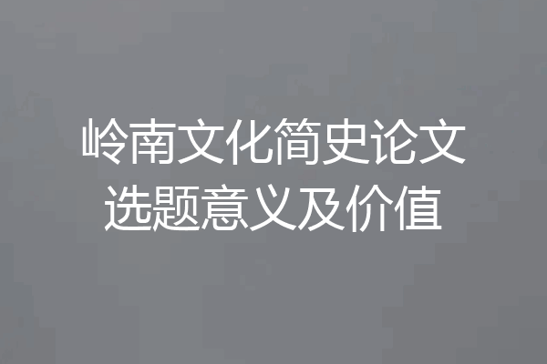 岭南文化简史论文选题意义及价值