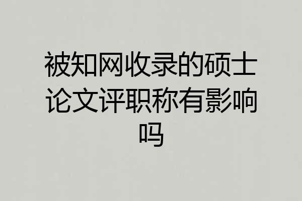 被知网收录的硕士论文评职称有影响吗